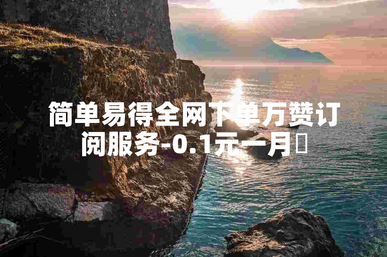 简单易得全网下单万赞订阅服务-0.1元一月✨