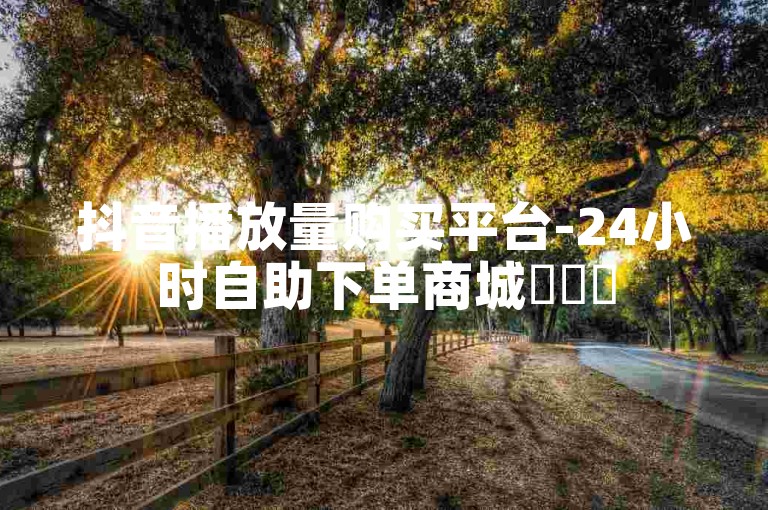 抖音播放量购买平台-24小时自助下单商城✨✨✨