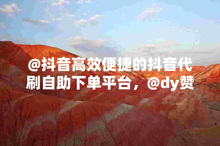 @抖音高效便捷的抖音代刷自助下单平台，@dy赞高效便捷的dy赞自助下单平台，轻松完成订单处理，节省时间，提升效率！