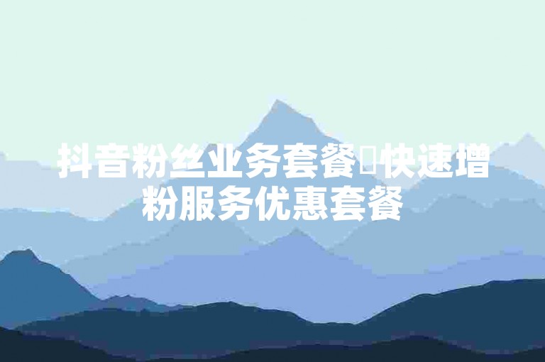 抖音粉丝业务套餐✨快速增粉服务优惠套餐