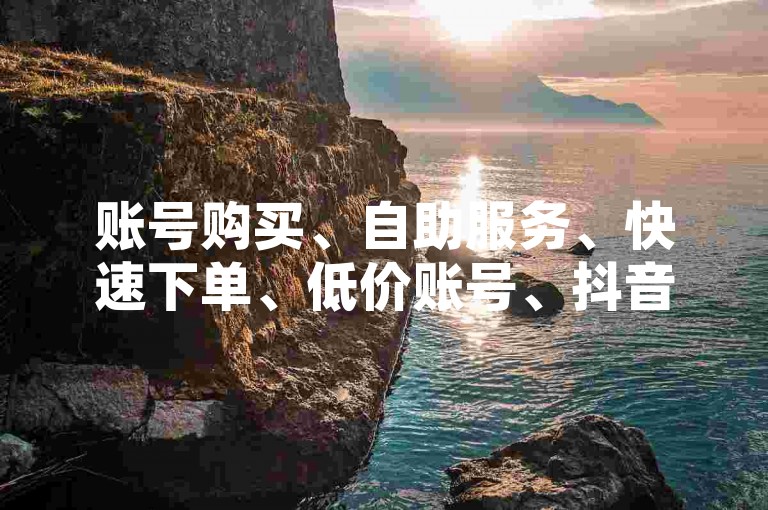 账号购买、自助服务、快速下单、低价账号、抖音、快手、QQ空间✨✨✨✨✨✨✨✨
