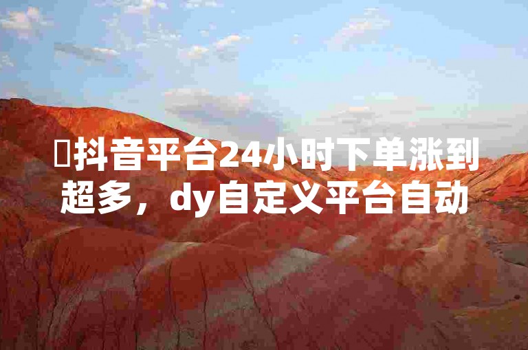 ✨抖音平台24小时下单涨到超多，dy自定义平台自动点赞，快来体验吧！✨