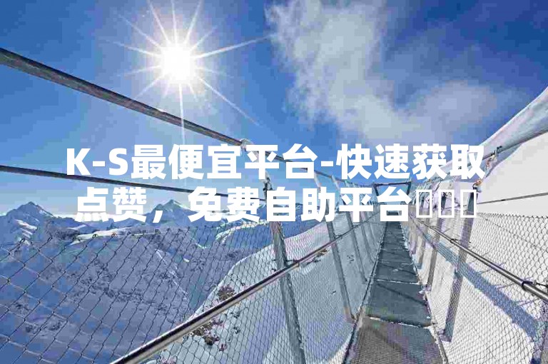 K-S最便宜平台-快速获取点赞，免费自助平台✨✨✨
