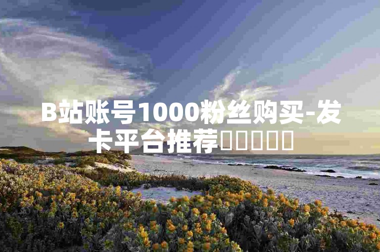 B站账号1000粉丝购买-发卡平台推荐✨✨✨✨✨