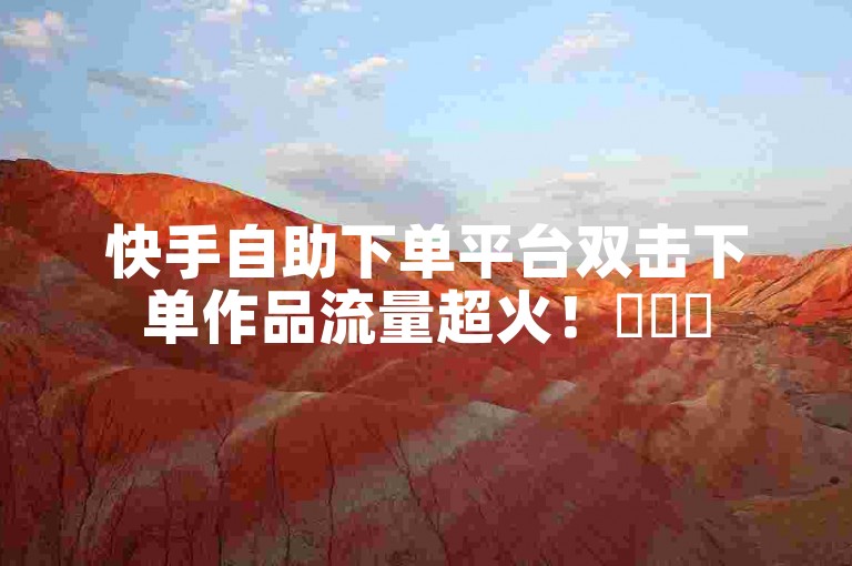 快手自助下单平台双击下单作品流量超火！✨✨✨