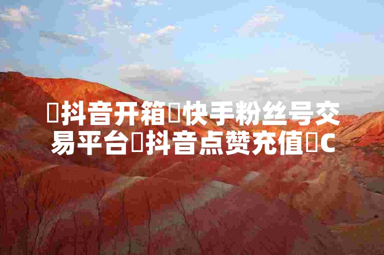 ✨抖音开箱✨快手粉丝号交易平台✨抖音点赞充值✨CSGO开箱软件