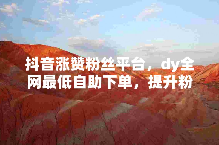 抖音涨赞粉丝平台，dy全网最低自助下单，提升粉丝数量，免费解锁✨