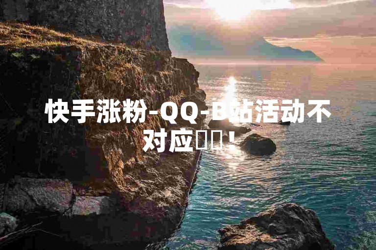 快手涨粉-QQ-B站活动不对应✨✨！