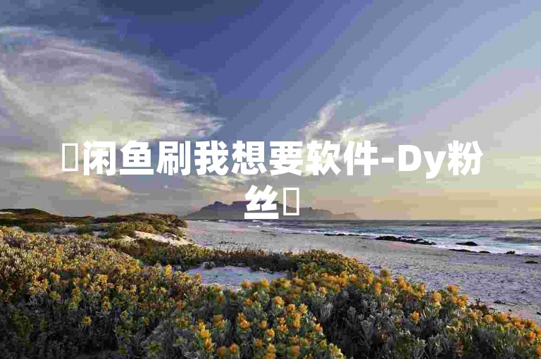 ✨闲鱼刷我想要软件-Dy粉丝✨