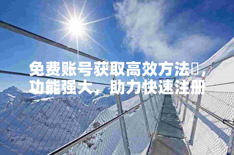 免费账号获取高效方法✨，功能强大，助力快速注册！✨