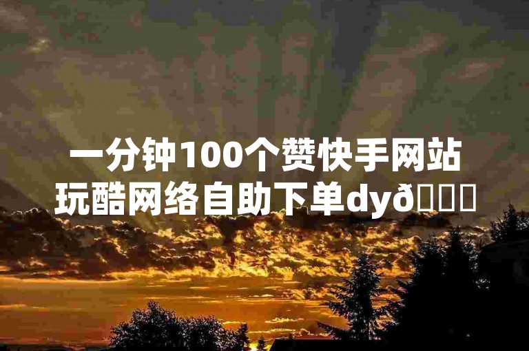 一分钟100个赞快手网站玩酷网络自助下单dy🎉