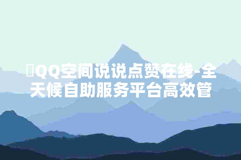 ✨QQ空间说说点赞在线-全天候自助服务平台高效管理业务✨