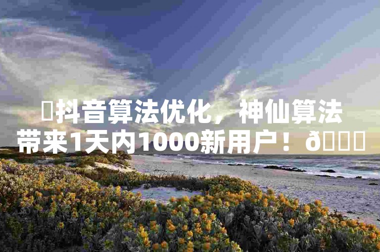 ✨抖音算法优化，神仙算法带来1天内1000新用户！🚀