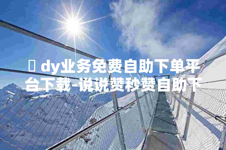 ✨ dy业务免费自助下单平台下载-说说赞秒赞自助下单平台✨