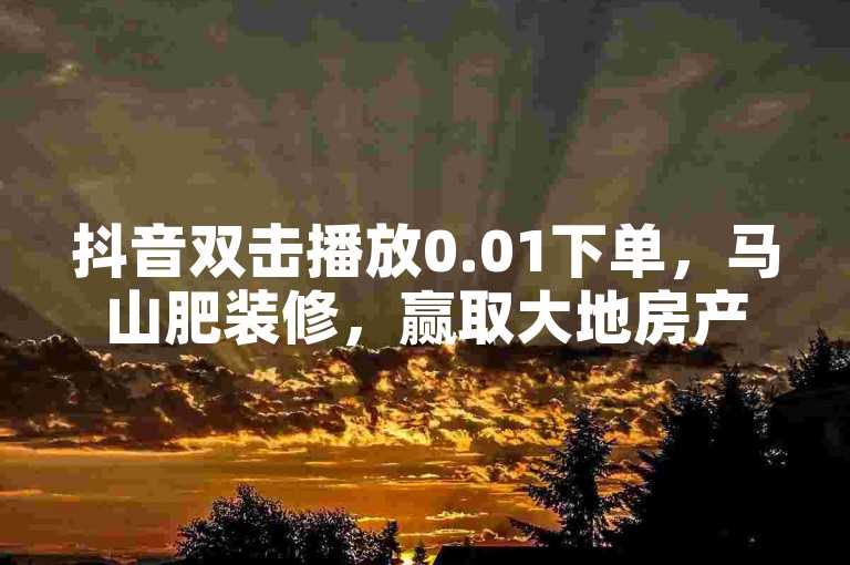 抖音双击播放0.01下单，马山肥装修，赢取大地房产惊喜！✨下单赢大礼🔥装修超值🔥惊喜 Alert！