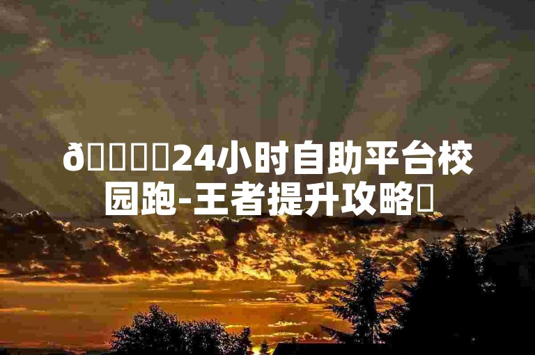 🚀✨24小时自助平台校园跑-王者提升攻略✨