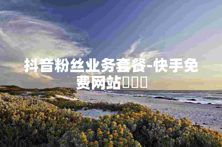 抖音粉丝业务套餐-快手免费网站✨✨✨