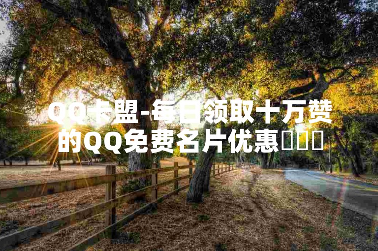 QQ卡盟-每日领取十万赞的QQ免费名片优惠✨✨✨