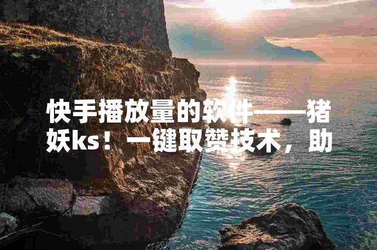 快手播放量的软件——猪妖ks!一键取赞技术,助力快手播放量增长✨✨✨✨