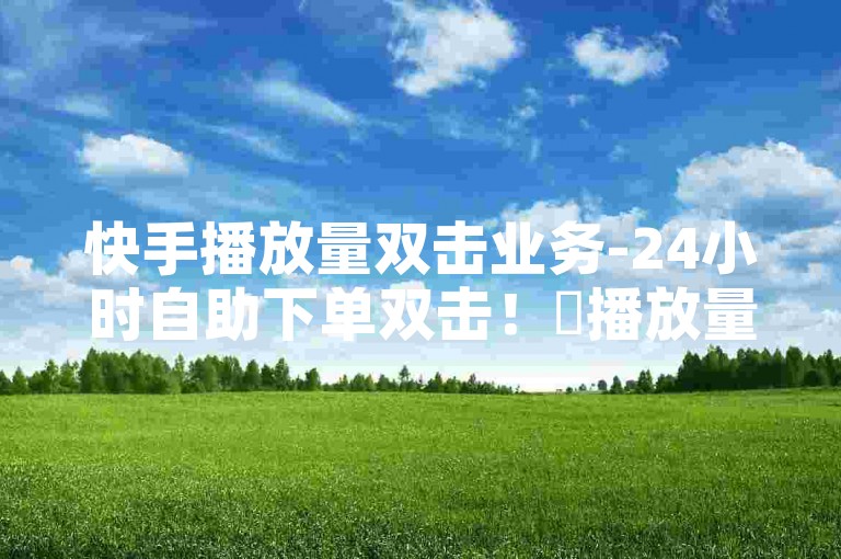 快手播放量双击业务-24小时自助下单双击！✨播放量双击服务，助力快手快速增长！下单双击，24小时秒杀，让快手成为你的首选！✨