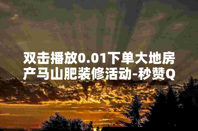 双击播放0.01下单大地房产马山肥装修活动-秒赞QQ空间