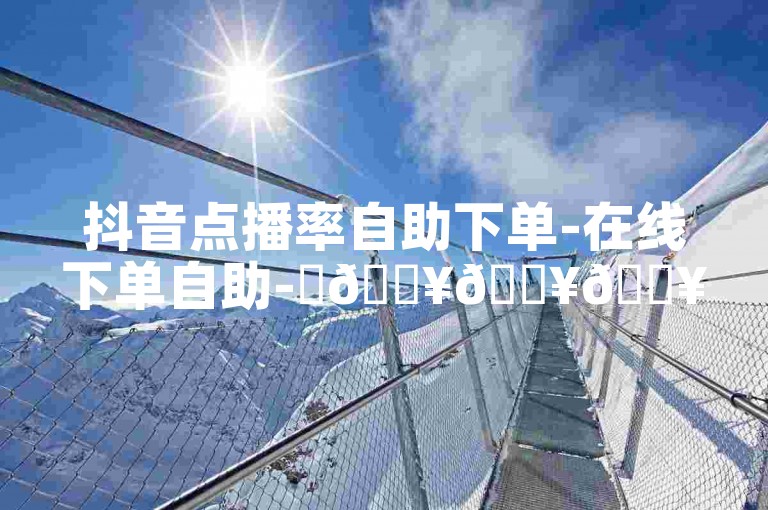 抖音点播率自助下单-在线下单自助-✨🔥🔥🔥🔥🔥