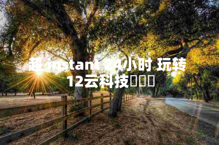 超 instant 24小时 玩转 12云科技✨✨✨