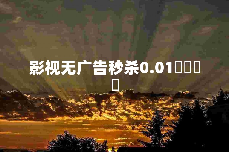 影视无广告秒杀0.01✨✨✨✨
