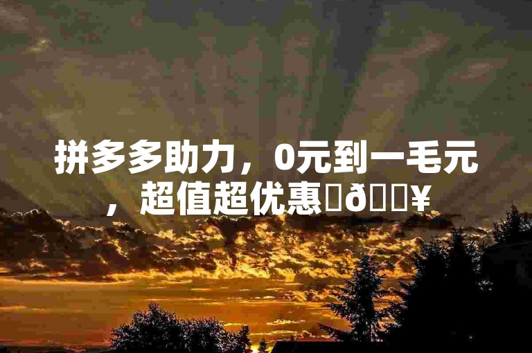 拼多多助力，0元到一毛元，超值超优惠✨🔥