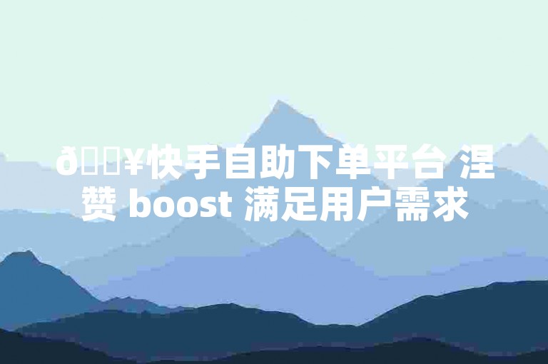 🔥快手自助下单平台 涅赞 boost 满足用户需求