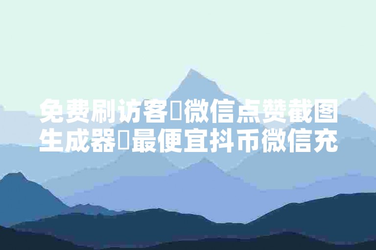 免费刷访客✨微信点赞截图生成器✨最便宜抖币微信充值入口✨