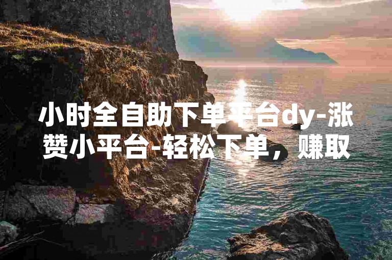 小时全自助下单平台dy-涨赞小平台-轻松下单，赚取小奖励！✨快来加入我们，成为平台的主人！✨