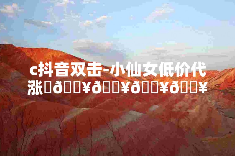 c抖音双击-小仙女低价代涨✨🔥🔥🔥🔥🔥✨