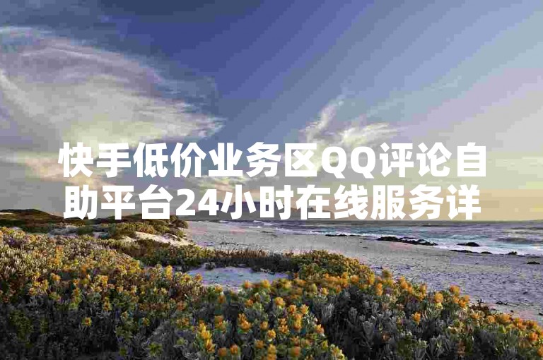 快手低价业务区QQ评论自助平台24小时在线服务详解✨✨✨✨✨✨