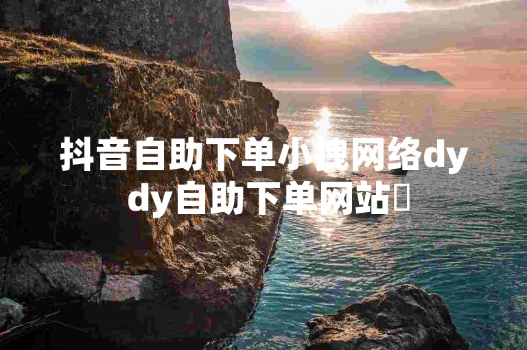 抖音自助下单小拽网络dy dy自助下单网站✨