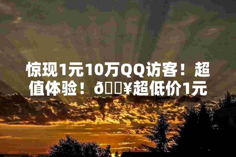 惊现1元10万QQ访客!超值体验!🔥超低价1元10万QQ访客!✨