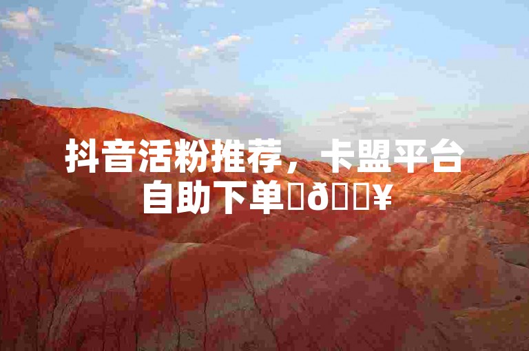 抖音活粉推荐，卡盟平台自助下单✨🔥