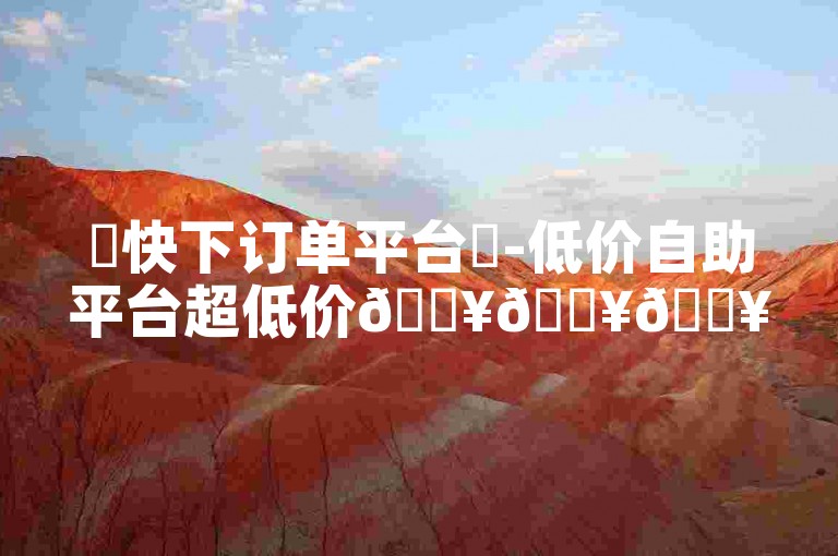 ✨快下订单平台✨-低价自助平台超低价🔥🔥🔥🔥🔥