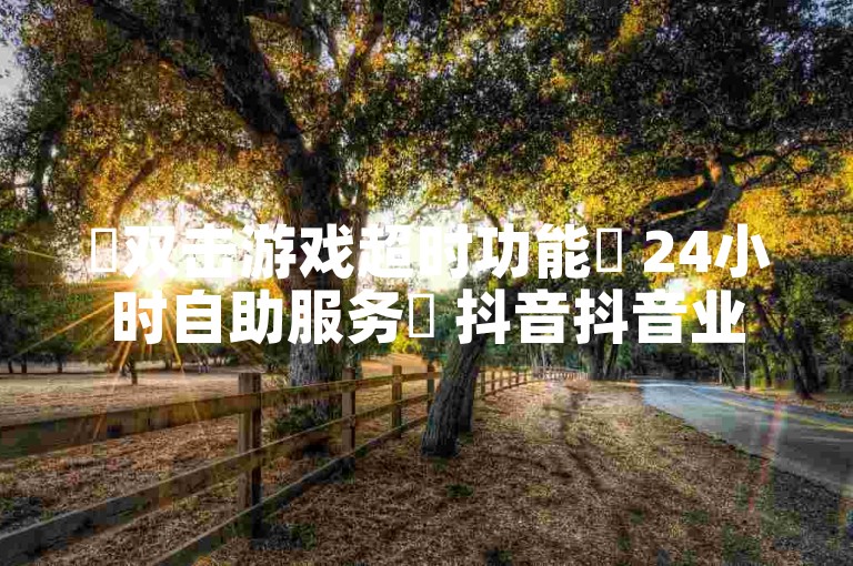 ✨双击游戏超时功能✨ 24小时自助服务✨ 抖音抖音业务✨ 低价优惠来袭✨