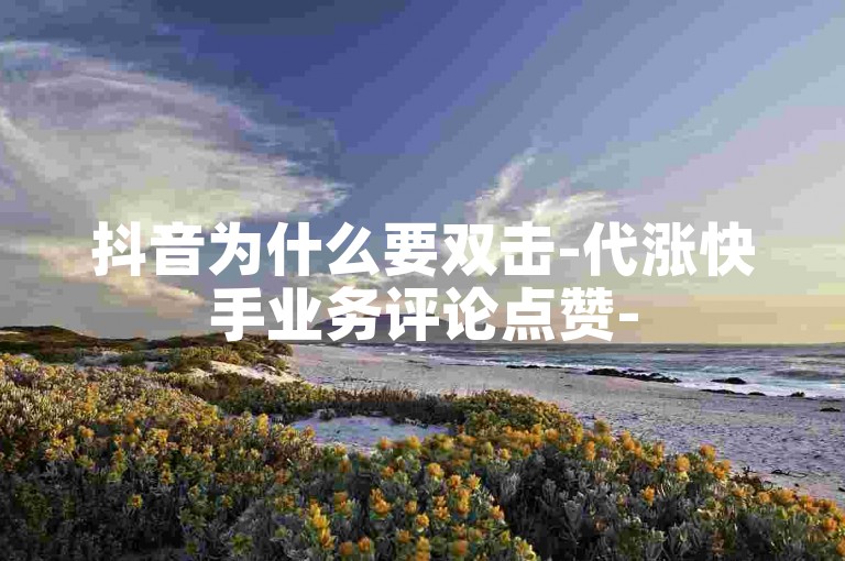 抖音为什么要双击-代涨快手业务评论点赞-