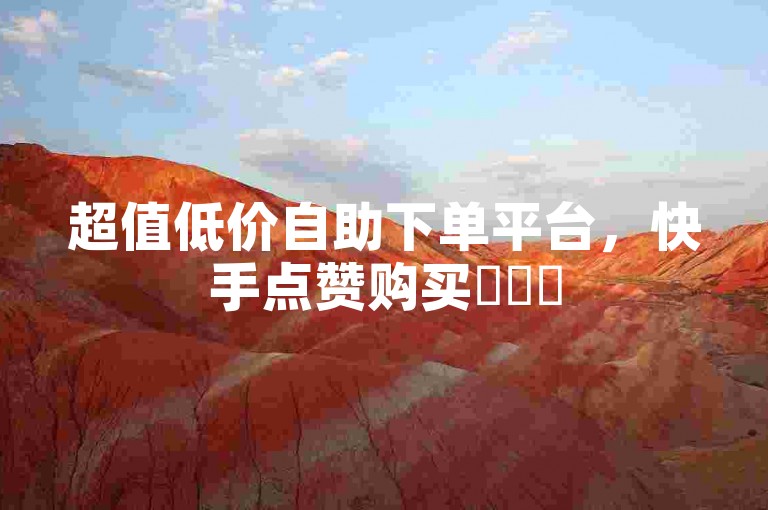 超值低价自助下单平台，快手点赞购买✨✨✨