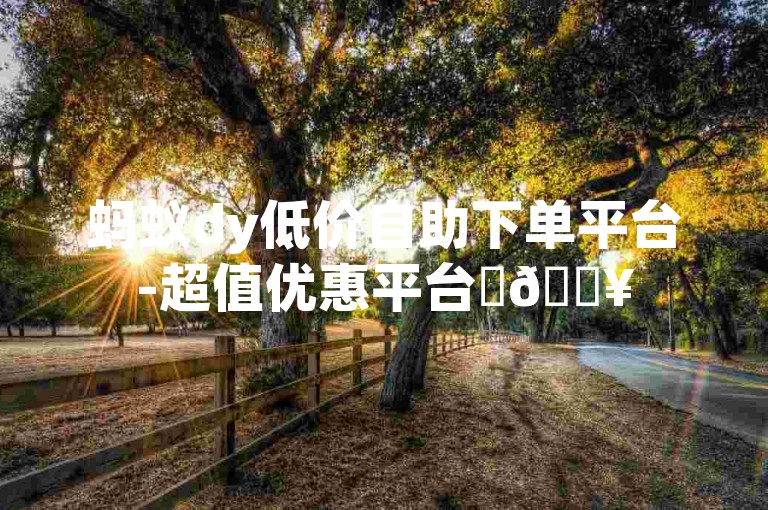 蚂蚁dy低价自助下单平台-超值优惠平台✨🔥