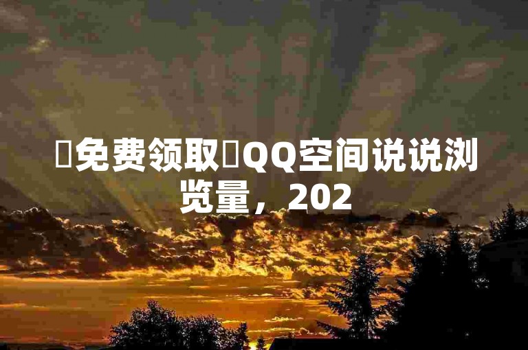 ✨免费领取✨QQ空间说说浏览量，2025必学！快抢！✨