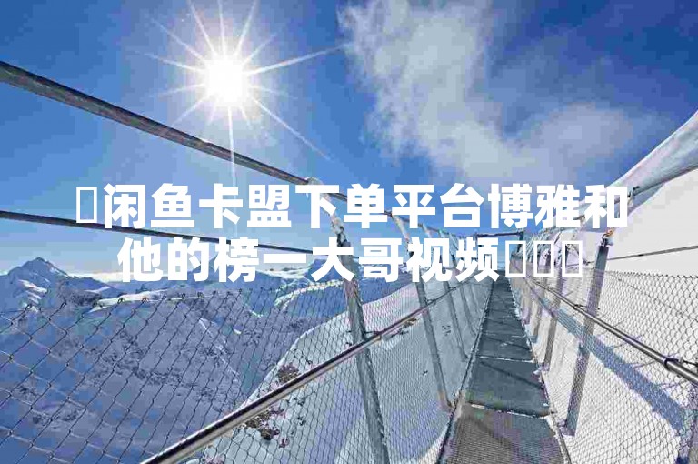 ✨闲鱼卡盟下单平台博雅和他的榜一大哥视频✨✨✨