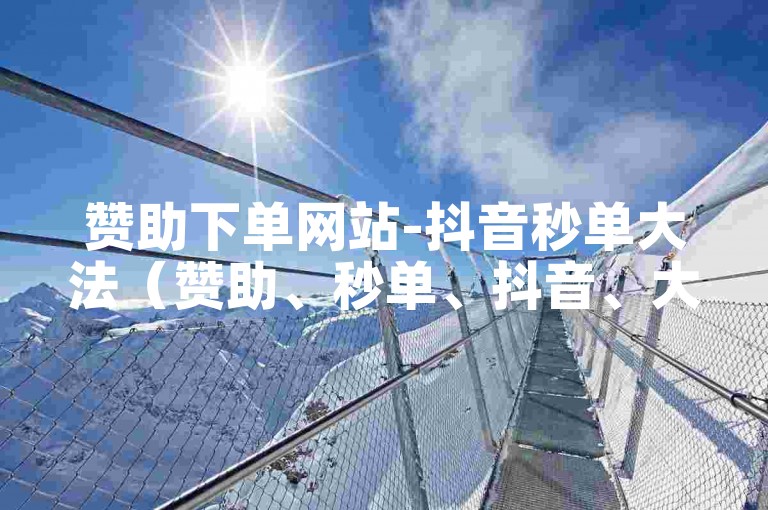 赞助下单网站-抖音秒单大法（赞助、秒单、抖音、大法）