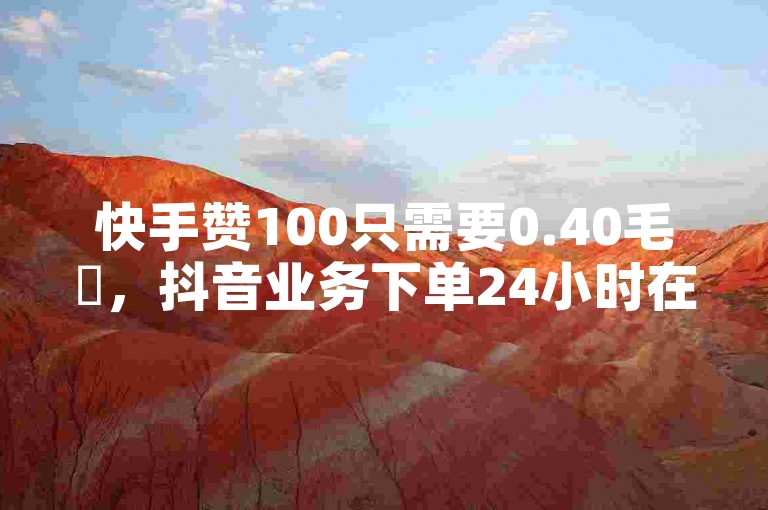 快手赞100只需要0.40毛✨，抖音业务下单24小时在线✨