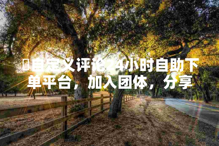 ✨自定义评论24小时自助下单平台，加入团体，分享快乐✨