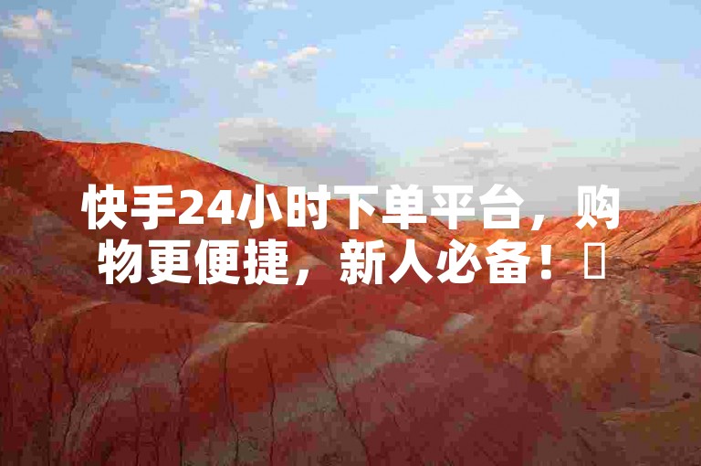 快手24小时下单平台，购物更便捷，新人必备！✨