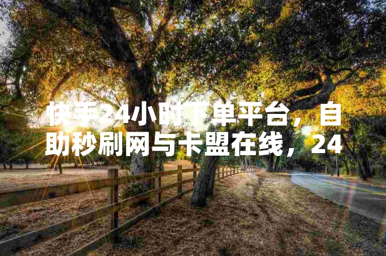 快手24小时下单平台，自助秒刷网与卡盟在线，24小时优惠，轻松下单，快来体验吧！✨快手24小时下单平台✨自助秒刷网与卡盟在线✨24小时优惠✨轻松下单✨快来体验吧！