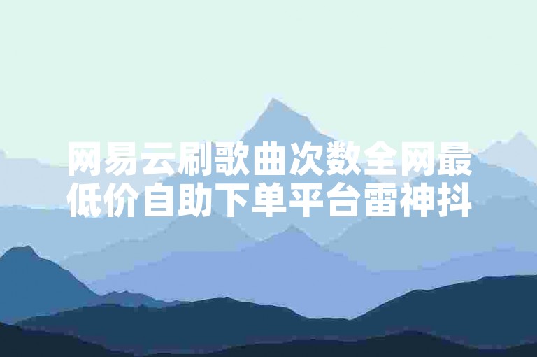 网易云刷歌曲次数全网最低价自助下单平台雷神抖音赞购买✨✨